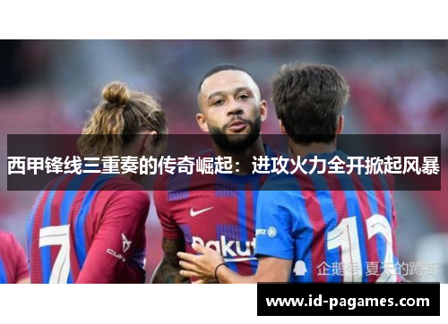 西甲锋线三重奏的传奇崛起：进攻火力全开掀起风暴