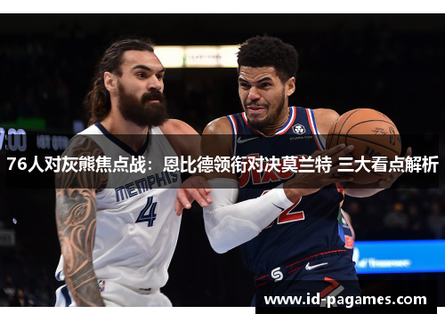 76人对灰熊焦点战：恩比德领衔对决莫兰特 三大看点解析