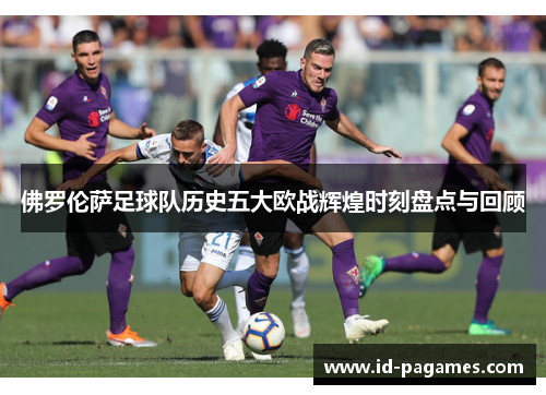 佛罗伦萨足球队历史五大欧战辉煌时刻盘点与回顾