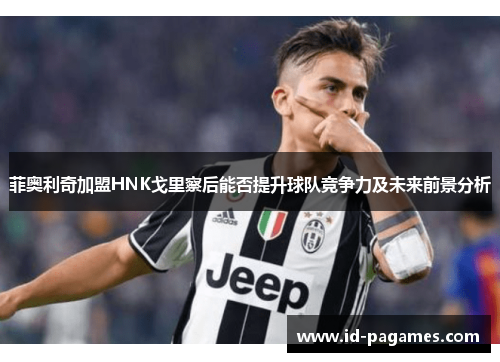 菲奥利奇加盟HNK戈里察后能否提升球队竞争力及未来前景分析