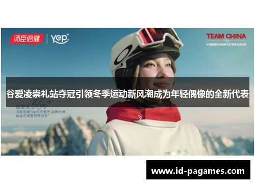 谷爱凌崇礼站夺冠引领冬季运动新风潮成为年轻偶像的全新代表