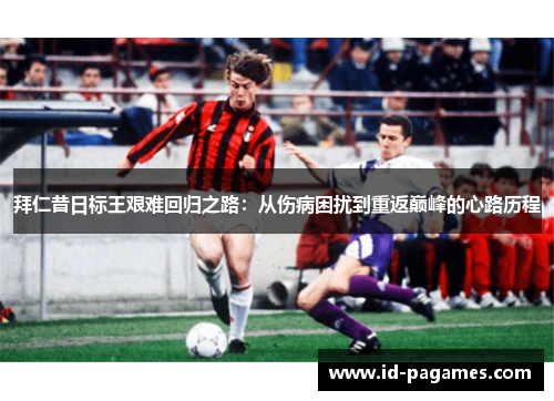 拜仁昔日标王艰难回归之路:从伤病困扰到重返巅峰的心路历程 拜仁昔日标王艰难回归之路:从伤病困扰到重返巅峰的心路历程