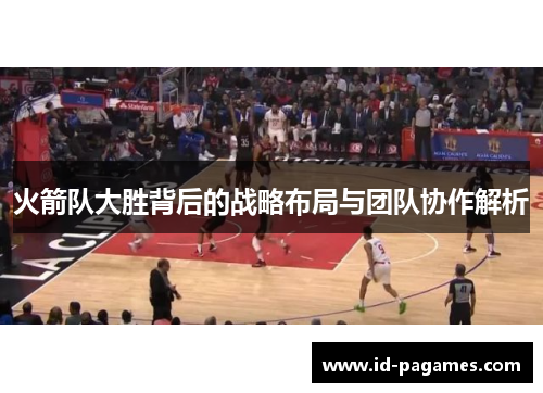 火箭队大胜背后的战略布局与团队协作解析