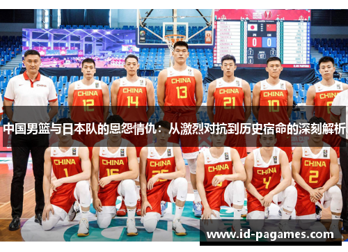 中国男篮与日本队的恩怨情仇：从激烈对抗到历史宿命的深刻解析