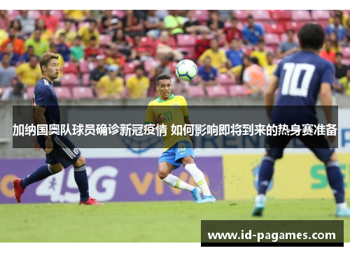 加纳国奥队球员确诊新冠疫情 如何影响即将到来的热身赛准备