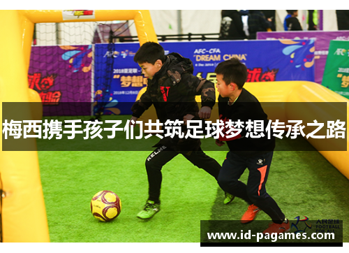 梅西携手孩子们共筑足球梦想传承之路