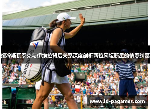 爆冷斯瓦泰克与伊埃拉背后关系深度剖析两位网坛新星的情感纠葛
