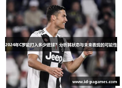 2024年C罗能打入多少进球？分析其状态与未来表现的可能性