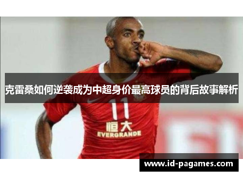 克雷桑如何逆袭成为中超身价最高球员的背后故事解析