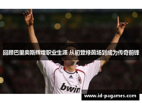 回顾巴里奥斯辉煌职业生涯 从初登绿茵场到成为传奇前锋