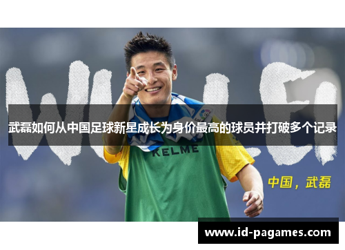 武磊如何从中国足球新星成长为身价最高的球员并打破多个记录