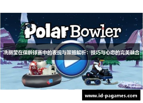 冼丽莹在保龄球赛中的表现与策略解析：技巧与心态的完美融合