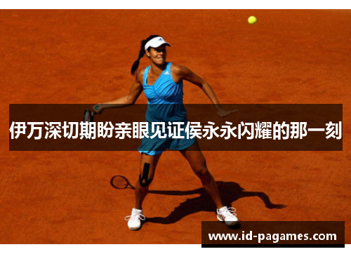 伊万深切期盼亲眼见证侯永永闪耀的那一刻
