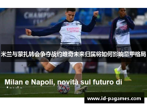 米兰与蒙扎转会争夺战约维奇未来归属将如何影响意甲格局