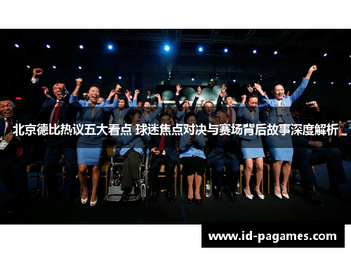 北京德比热议五大看点 球迷焦点对决与赛场背后故事深度解析