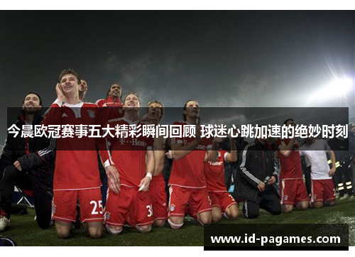 今晨欧冠赛事五大精彩瞬间回顾 球迷心跳加速的绝妙时刻