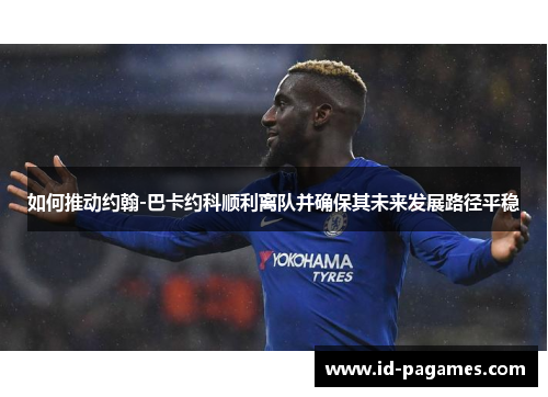 如何推动约翰-巴卡约科顺利离队并确保其未来发展路径平稳