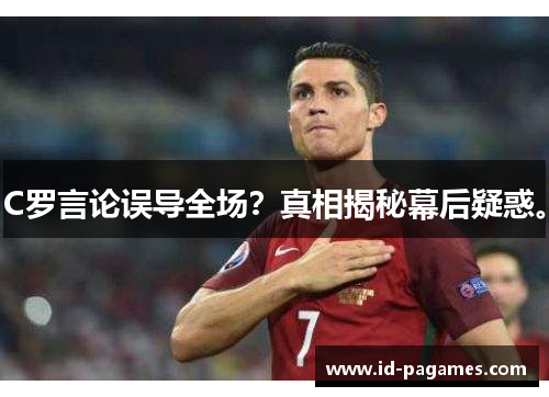 C罗言论误导全场？真相揭秘幕后疑惑。