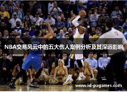 NBA交易风云中的五大伤人案例分析及其深远影响
