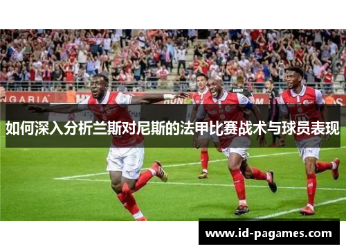 如何深入分析兰斯对尼斯的法甲比赛战术与球员表现
