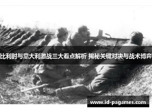 比利时与意大利激战三大看点解析 揭秘关键对决与战术博弈