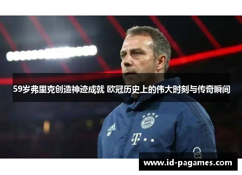 59岁弗里克创造神迹成就 欧冠历史上的伟大时刻与传奇瞬间