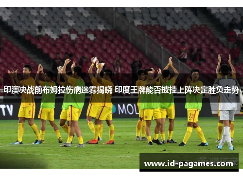 印澳决战前布姆拉伤病迷雾揭晓 印度王牌能否披挂上阵决定胜负走势