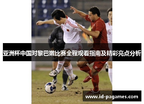 亚洲杯中国对黎巴嫩比赛全程观看指南及精彩亮点分析 亚洲杯中国对黎巴嫩比赛全程观看指南及精彩亮点分析