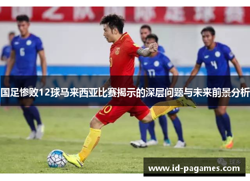 国足惨败12球马来西亚比赛揭示的深层问题与未来前景分析
