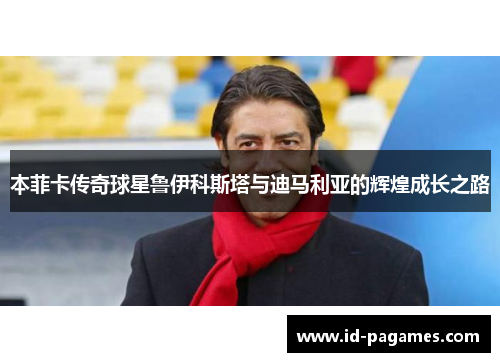 本菲卡传奇球星鲁伊科斯塔与迪马利亚的辉煌成长之路