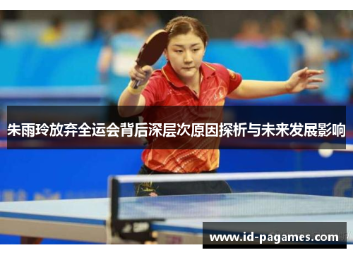 朱雨玲放弃全运会背后深层次原因探析与未来发展影响