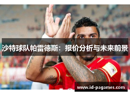 沙特球队帕雷德斯:报价分析与未来前景 沙特球队帕雷德斯:报价分析与未来前景