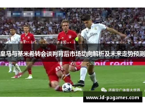 皇马与基米希转会谈判背后市场动向解析及未来走势预测