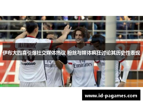 伊布大四喜引爆社交媒体热议 粉丝与媒体疯狂讨论其历史性表现