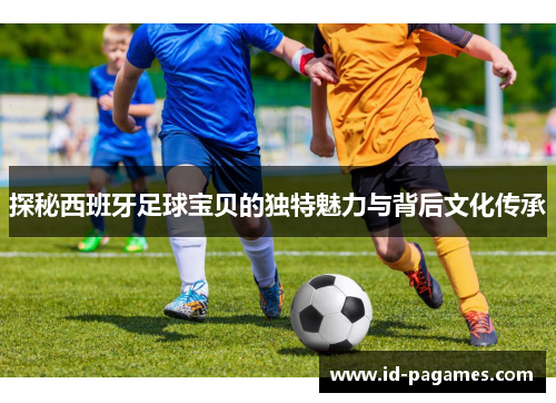 探秘西班牙足球宝贝的独特魅力与背后文化传承