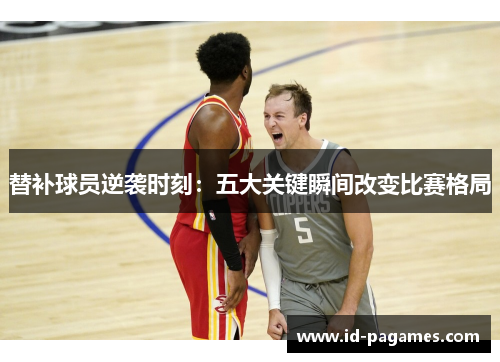 替补球员逆袭时刻：五大关键瞬间改变比赛格局