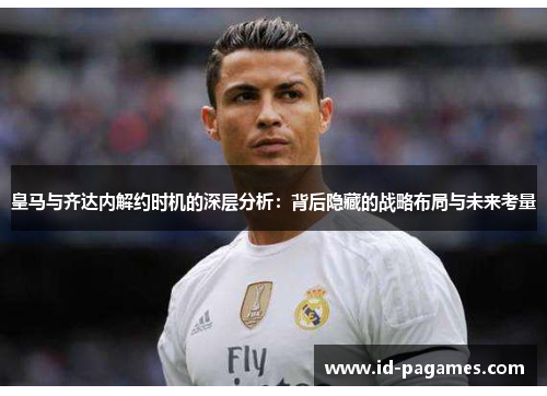 皇马与齐达内解约时机的深层分析：背后隐藏的战略布局与未来考量