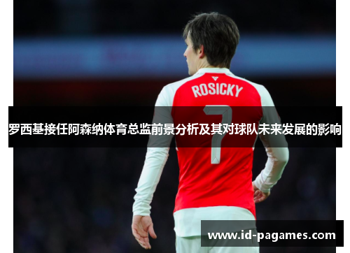 罗西基接任阿森纳体育总监前景分析及其对球队未来发展的影响