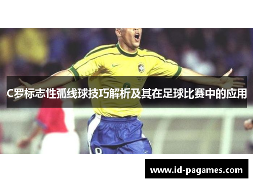 C罗标志性弧线球技巧解析及其在足球比赛中的应用