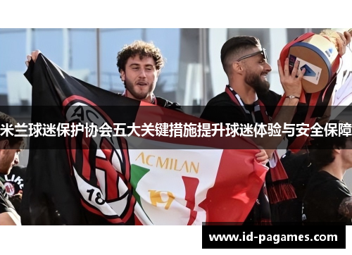 米兰球迷保护协会五大关键措施提升球迷体验与安全保障