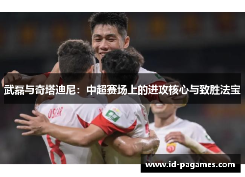 武磊与奇塔迪尼：中超赛场上的进攻核心与致胜法宝