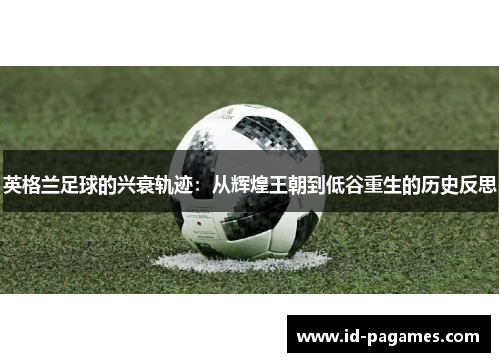 英格兰足球的兴衰轨迹：从辉煌王朝到低谷重生的历史反思