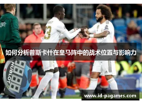 如何分析普斯卡什在皇马阵中的战术位置与影响力