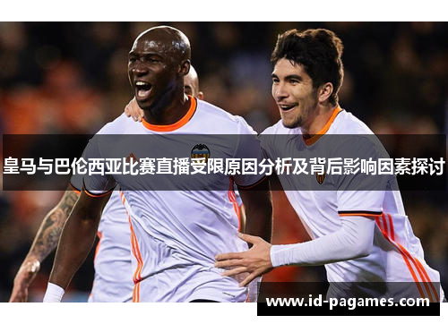 皇马与巴伦西亚比赛直播受限原因分析及背后影响因素探讨