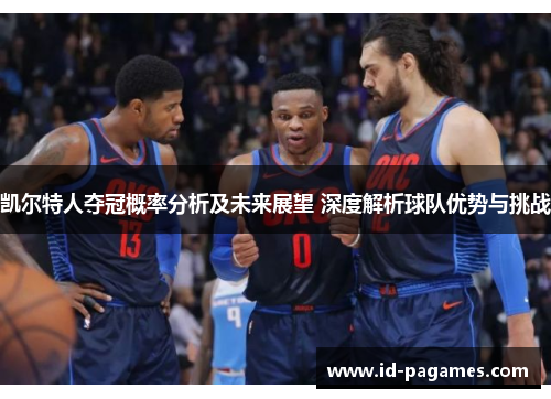 凯尔特人夺冠概率分析及未来展望 深度解析球队优势与挑战
