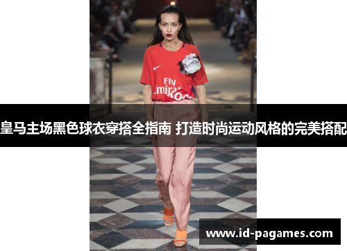 皇马主场黑色球衣穿搭全指南 打造时尚运动风格的完美搭配