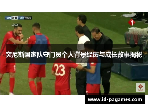 突尼斯国家队守门员个人背景经历与成长故事揭秘