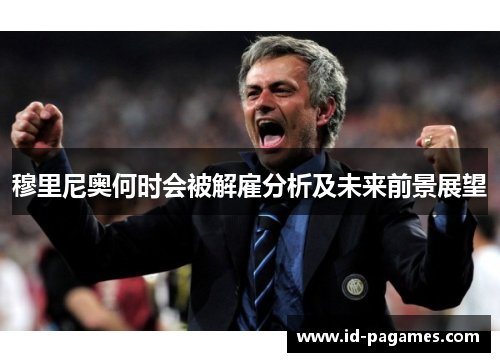 穆里尼奥何时会被解雇分析及未来前景展望 穆里尼奥何时会被解雇分析及未来前景展望