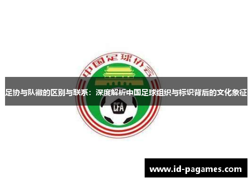 足协与队徽的区别与联系：深度解析中国足球组织与标识背后的文化象征