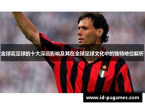 金球奖足球的十大深远影响及其在全球足球文化中的独特地位解析